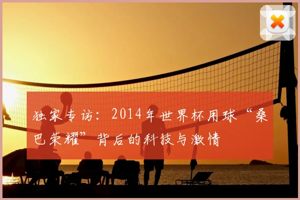 独家专访：2014年世界杯用球“桑巴荣耀”背后的科技与激情