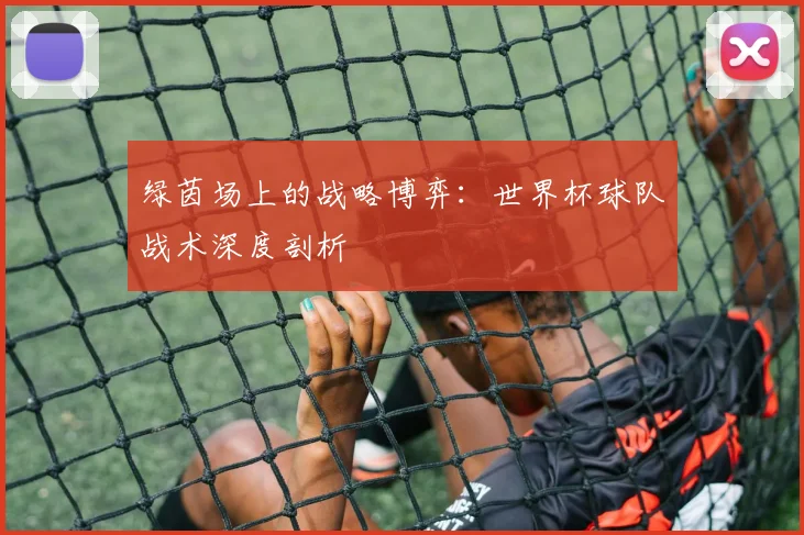 绿茵场上的战略博弈:世界杯球队战术深度剖析
