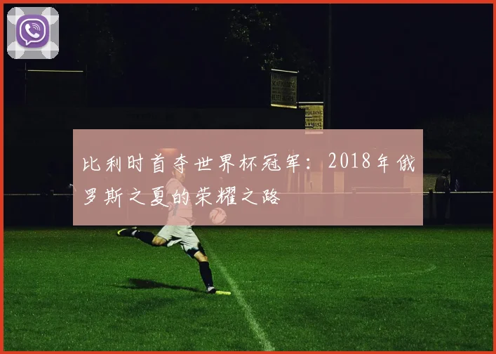 比利时首夺世界杯冠军：2018年俄罗斯之夏的荣耀之路
