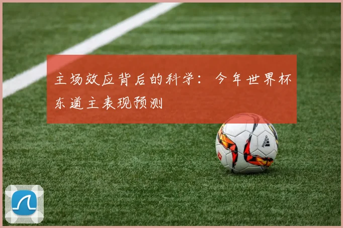 主场效应背后的科学：今年世界杯东道主表现预测