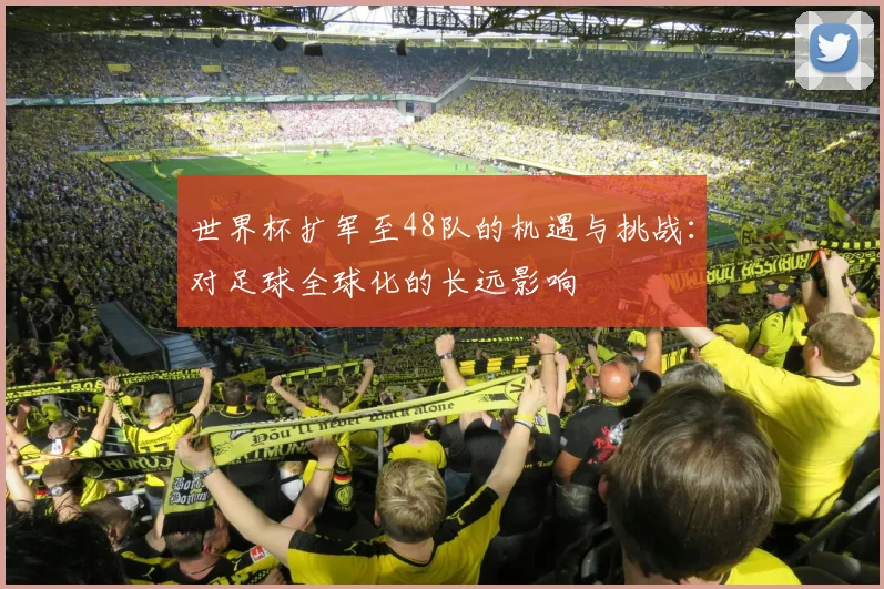 世界杯扩军至48队的机遇与挑战：对足球全球化的长远影响
