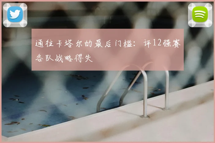 通往卡塔尔的最后门槛：评12强赛各队战略得失