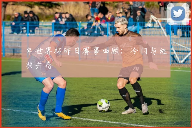 年世界杯昨日赛事回顾:冷门与经典并存