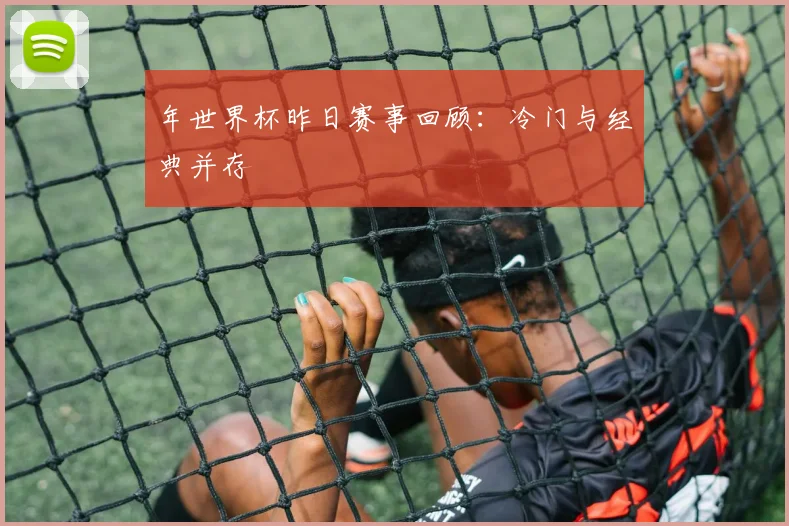 年世界杯昨日赛事回顾:冷门与经典并存