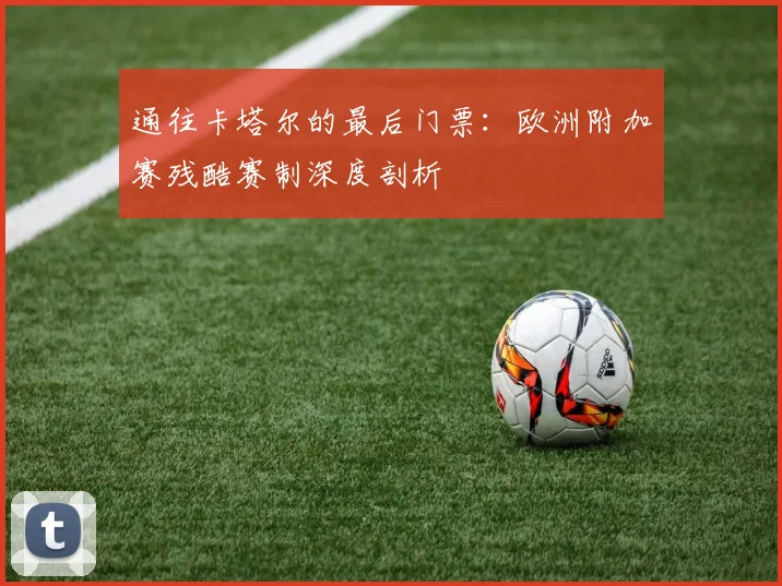 通往卡塔尔的最后门票：欧洲附加赛残酷赛制深度剖析