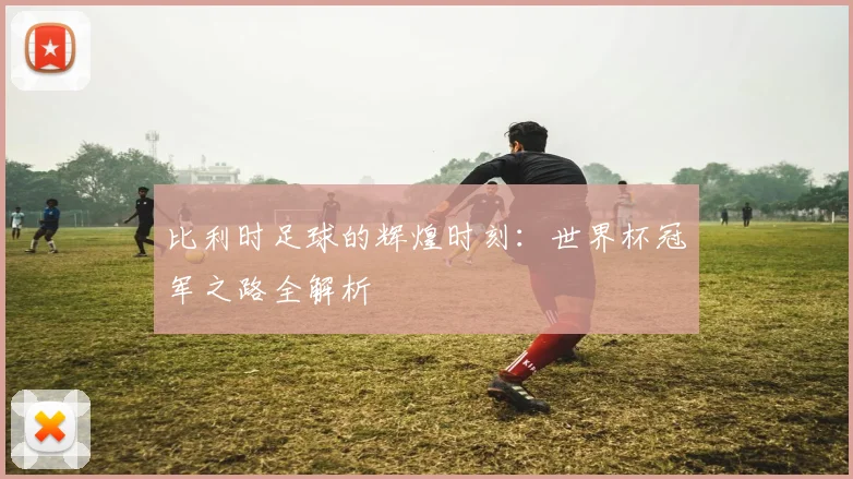 比利时足球的辉煌时刻：世界杯冠军之路全解析