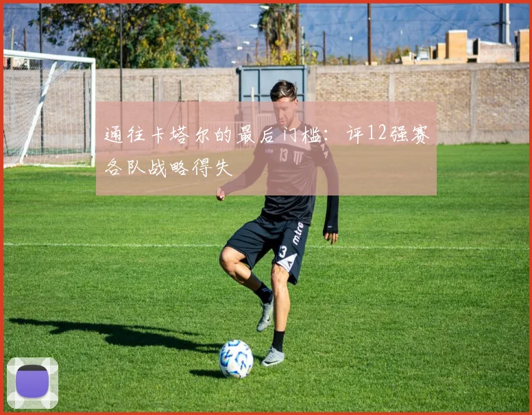 通往卡塔尔的最后门槛:评12强赛各队战略得失