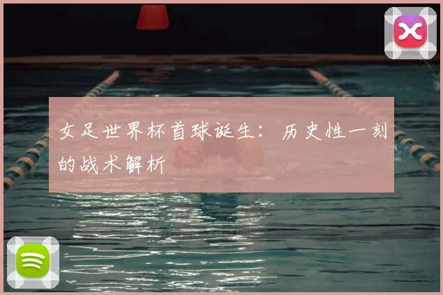 女足世界杯首球诞生：历史性一刻的战术解析