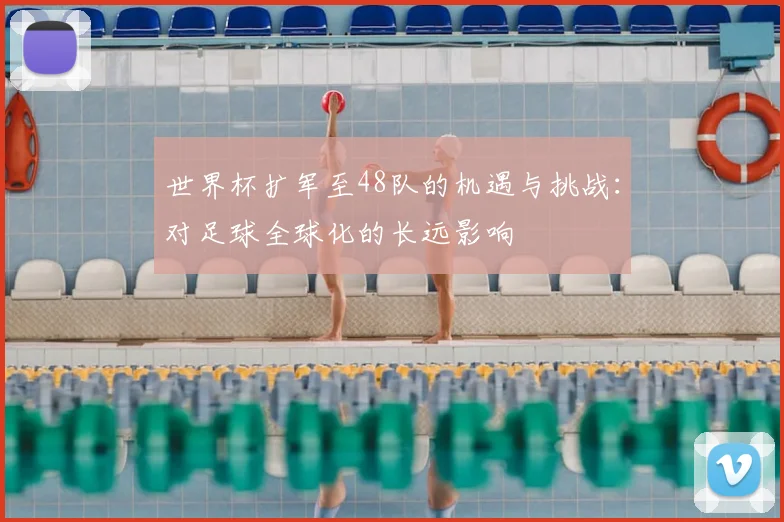 世界杯扩军至48队的机遇与挑战:对足球全球化的长远影响