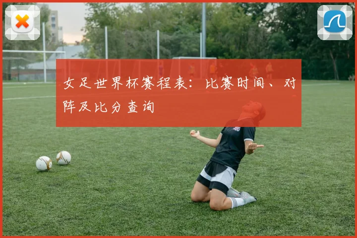 女足世界杯赛程表：比赛时间、对阵及比分查询