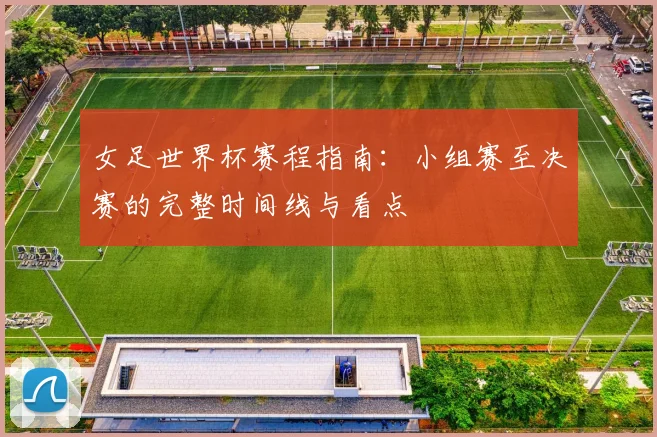 女足世界杯赛程指南：小组赛至决赛的完整时间线与看点