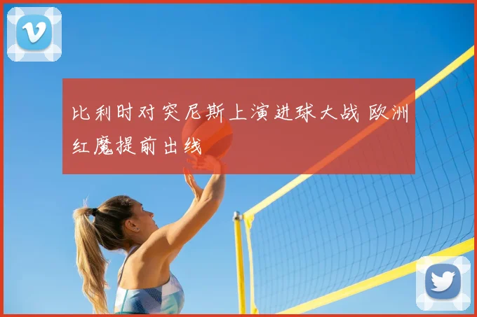 比利时对突尼斯上演进球大战 欧洲红魔提前出线