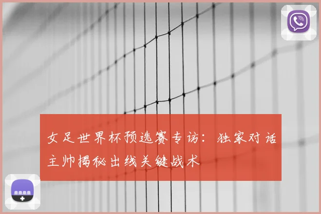 女足世界杯预选赛专访：独家对话主帅揭秘出线关键战术