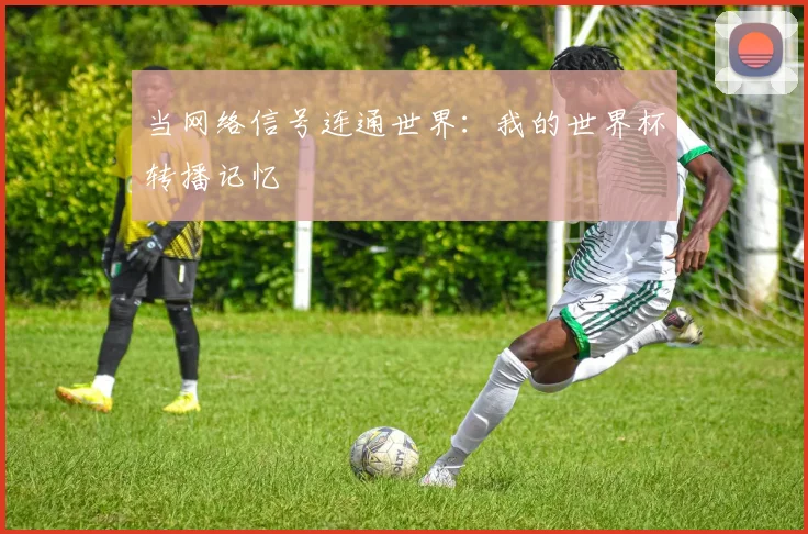 当网络信号连通世界：我的世界杯转播记忆
