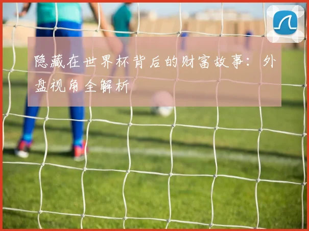 隐藏在世界杯背后的财富故事：外盘视角全解析