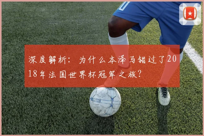 深度解析：为什么本泽马错过了2018年法国世界杯冠军之旅？