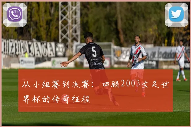 从小组赛到决赛：回顾2003女足世界杯的传奇征程